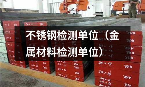 不銹鋼檢測單位(金屬材料檢測單位)