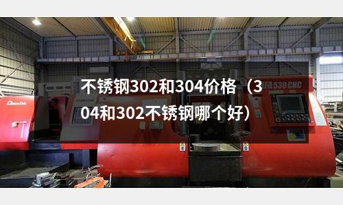 不銹鋼302和304價格(304和302不銹鋼哪個好)