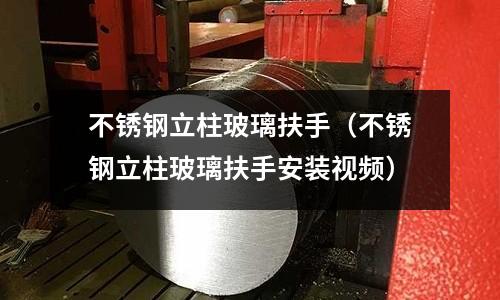 不銹鋼立柱玻璃扶手（不銹鋼立柱玻璃扶手安裝視頻）