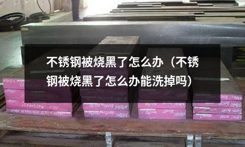 不銹鋼被燒黑了怎么辦(不銹鋼被燒黑了怎么辦能洗掉嗎)