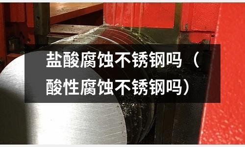 鹽酸腐蝕不銹鋼嗎(酸性腐蝕不銹鋼嗎)