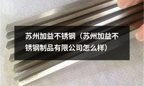 蘇州加益不銹鋼(蘇州加益不銹鋼制品有限公司怎么樣)