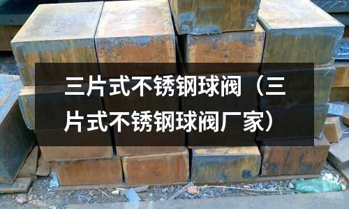 三片式不銹鋼球閥（三片式不銹鋼球閥廠家）