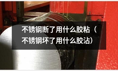 不銹鋼斷了用什么膠粘(不銹鋼壞了用什么膠沾)