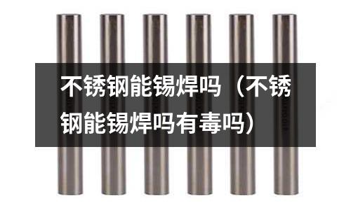 不銹鋼能錫焊嗎(不銹鋼能錫焊嗎有毒嗎)