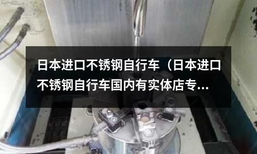 日本進(jìn)口不銹鋼自行車（日本進(jìn)口不銹鋼自行車國內(nèi)有實體店專賣店嗎）