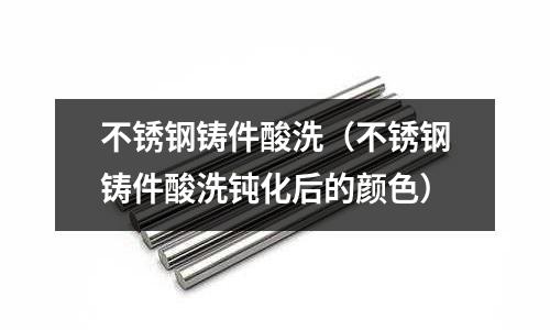 不銹鋼鑄件酸洗（不銹鋼鑄件酸洗鈍化后的顏色）
