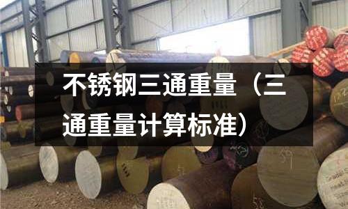不銹鋼三通重量(三通重量計(jì)算標(biāo)準(zhǔn))