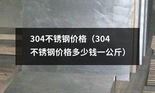 304不銹鋼價格（304不銹鋼價格多少錢一公斤）