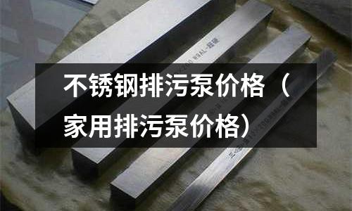 不銹鋼排污泵價格(家用排污泵價格)