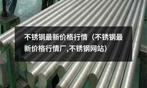 不銹鋼最新價格行情（不銹鋼最新價格行情廠,不銹鋼網站）