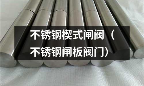 不銹鋼楔式閘閥(不銹鋼閘板閥門)