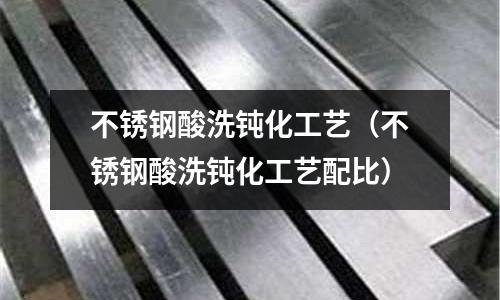 不銹鋼酸洗鈍化工藝(不銹鋼酸洗鈍化工藝配比)