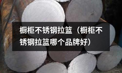 櫥柜不銹鋼拉籃(櫥柜不銹鋼拉籃哪個品牌好)