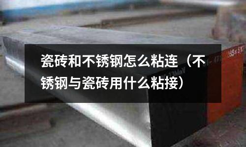 瓷磚和不銹鋼怎么粘連（不銹鋼與瓷磚用什么粘接）