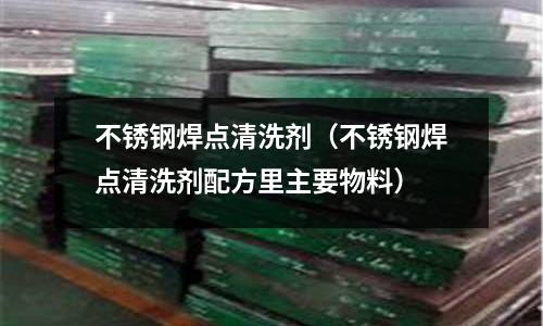不銹鋼焊點清洗劑(不銹鋼焊點清洗劑配方里主要物料)