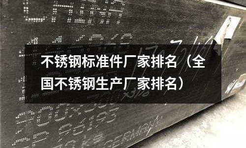 不銹鋼標(biāo)準(zhǔn)件廠家排名(全國不銹鋼生產(chǎn)廠家排名)