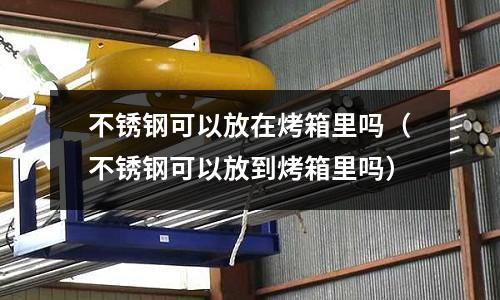 不銹鋼可以放在烤箱里嗎（不銹鋼可以放到烤箱里嗎）