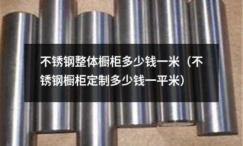 不銹鋼整體櫥柜多少錢一米(不銹鋼櫥柜定制多少錢一平米)