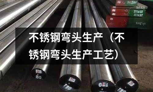 不銹鋼彎頭生產(chǎn)(不銹鋼彎頭生產(chǎn)工藝)