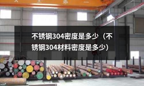 不銹鋼304密度是多少（不銹鋼304材料密度是多少）