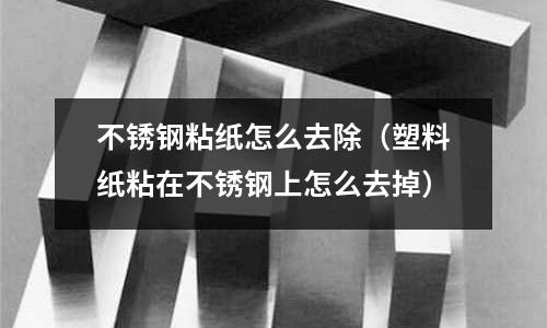 不銹鋼粘紙怎么去除(塑料紙粘在不銹鋼上怎么去掉)