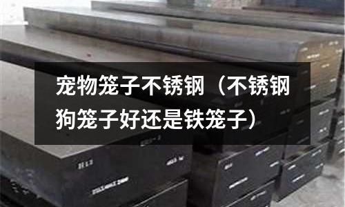 寵物籠子不銹鋼(不銹鋼狗籠子好還是鐵籠子)