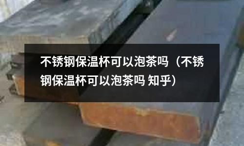 不銹鋼保溫杯可以泡茶嗎(不銹鋼保溫杯可以泡茶嗎 知乎)