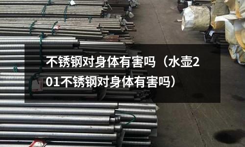 不銹鋼對(duì)身體有害嗎（水壺201不銹鋼對(duì)身體有害嗎）