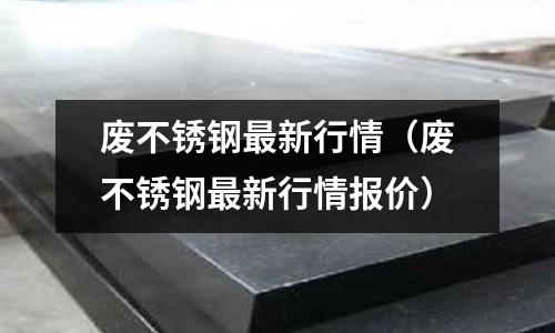 廢不銹鋼最新行情(廢不銹鋼最新行情報價)