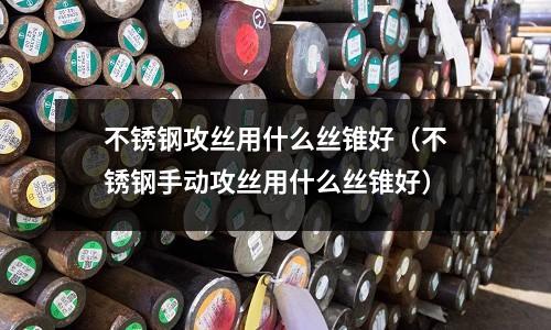 不銹鋼攻絲用什么絲錐好(不銹鋼手動攻絲用什么絲錐好)
