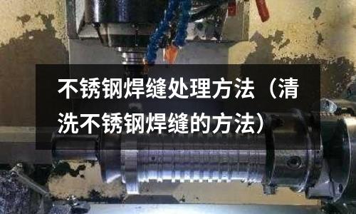 不銹鋼焊縫處理方法(清洗不銹鋼焊縫的方法)