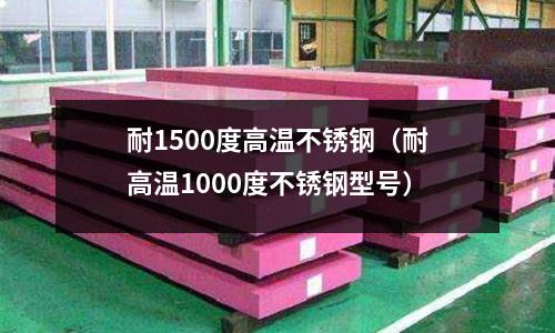 耐1500度高溫不銹鋼(耐高溫1000度不銹鋼型號(hào))