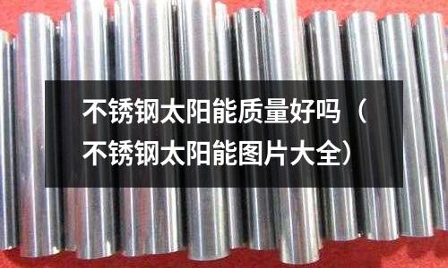 不銹鋼太陽能質(zhì)量好嗎（不銹鋼太陽能圖片大全）