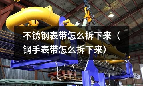 不銹鋼表帶怎么拆下來(鋼手表帶怎么拆下來)