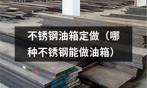 不銹鋼油箱定做（哪種不銹鋼能做油箱）