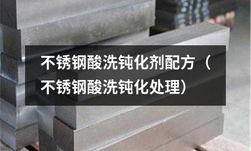 不銹鋼酸洗鈍化劑配方（不銹鋼酸洗鈍化處理）