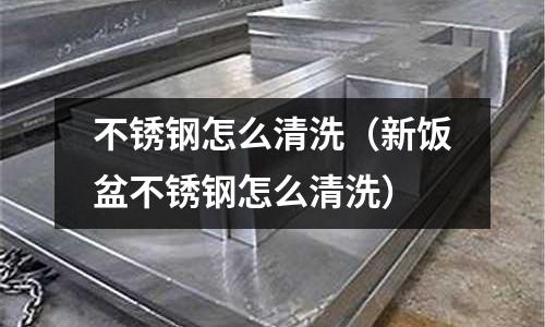 不銹鋼怎么清洗(新飯盆不銹鋼怎么清洗)