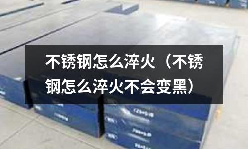 不銹鋼怎么淬火(不銹鋼怎么淬火不會(huì)變黑)