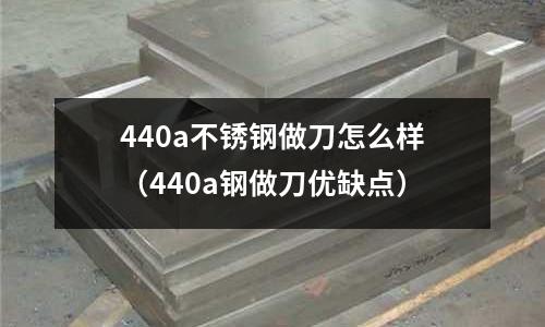 440a不銹鋼做刀怎么樣(440a鋼做刀優(yōu)缺點)