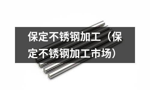 保定不銹鋼加工（保定不銹鋼加工市場）