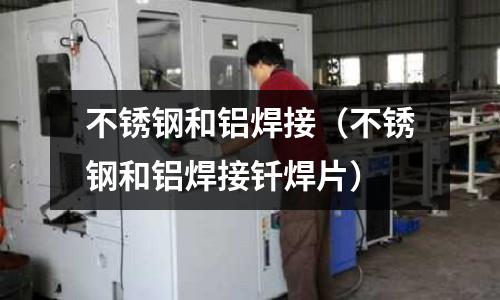 不銹鋼和鋁焊接（不銹鋼和鋁焊接釬焊片）