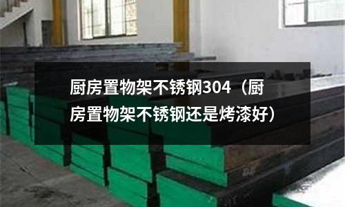 廚房置物架不銹鋼304(廚房置物架不銹鋼還是烤漆好)