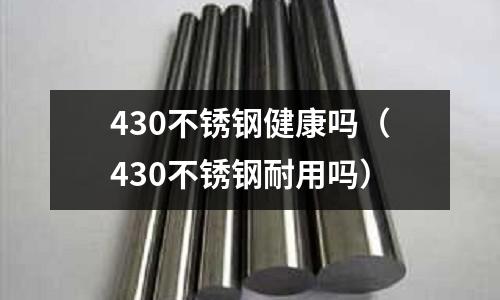 430不銹鋼健康嗎(430不銹鋼耐用嗎)