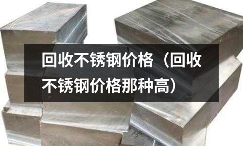 回收不銹鋼價格(回收不銹鋼價格那種高)