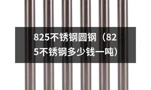 825不銹鋼圓鋼(825不銹鋼多少錢一噸)