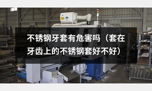不銹鋼牙套有危害嗎(套在牙齒上的不銹鋼套好不好)