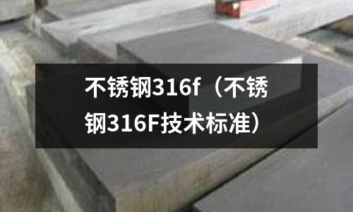 不銹鋼316f(不銹鋼316F技術標準)