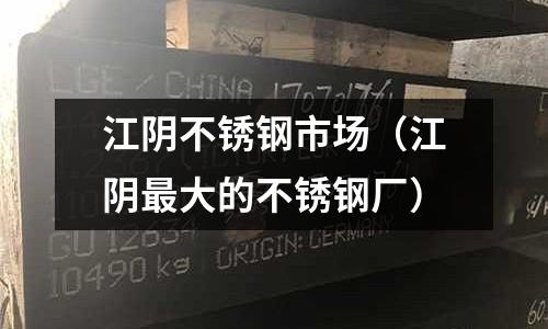 江陰不銹鋼市場(江陰最大的不銹鋼廠)