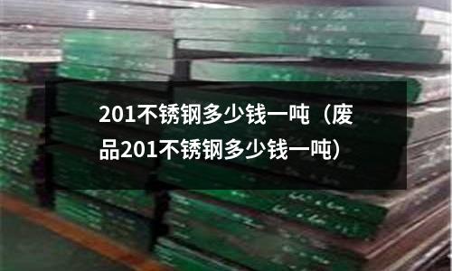 201不銹鋼多少錢一噸(廢品201不銹鋼多少錢一噸)